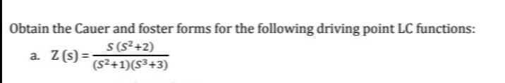 Obtain the Cauer and foster forms for the following driving point LC functions:
s(s²+2)
a. Z (s) =
(s2+1)(S³+3)
