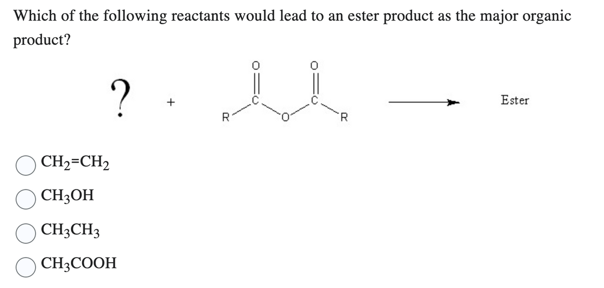 Which of the following reactants would lead to an ester product as the major organic
product?
?
CH₂=CH₂
CH3OH
CH3CH3
CH3COOH
+
R
R
Ester