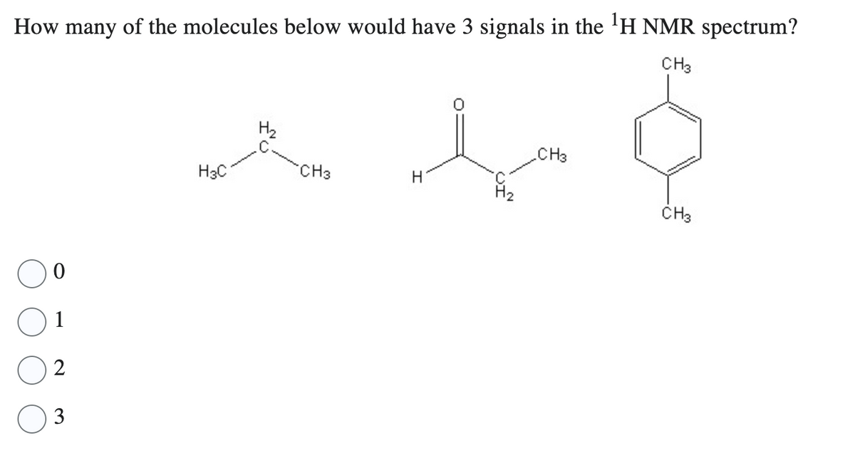 How many of the molecules below would have 3 signals in the ¹H NMR spectrum?
CH3
0
1
2
3
H3C
H₂
CH3
fe
CH3
H₂
H
CH3