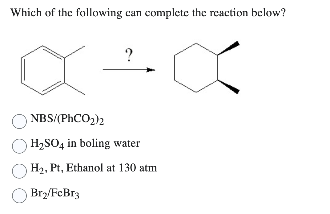 Which of the following can complete the reaction below?
?
X÷X
NBS/(PhCO2)2
H₂SO4 in boling water
H₂, Pt, Ethanol at 130 atm
Br₂/FeBr3