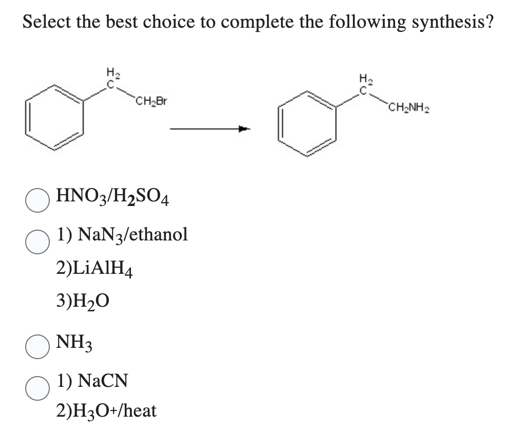 Select the best choice to complete the following synthesis?
H₂
CH₂Br
HNO3/H2SO4
1) NaN3/ethanol
2)LiAlH4
3)H₂O
NH3
1) NaCN
2)H3O+/heat
H₂
CHINH2