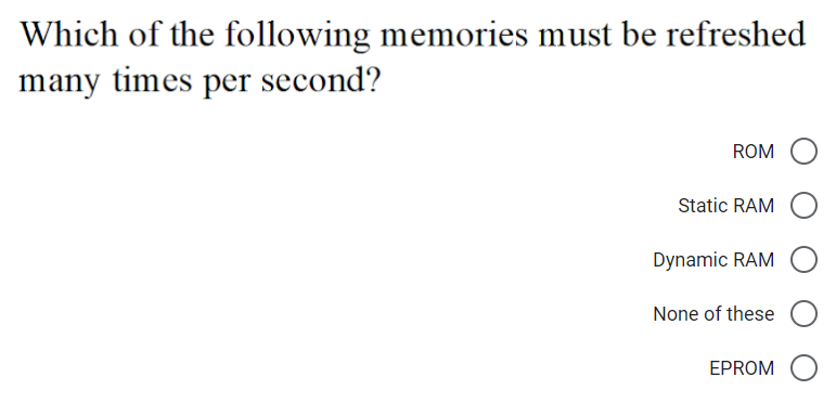 Which of the following memories must be refreshed
many times per second?
ROM
Static RAM
Dynamic RAM
None of these
EPROM
