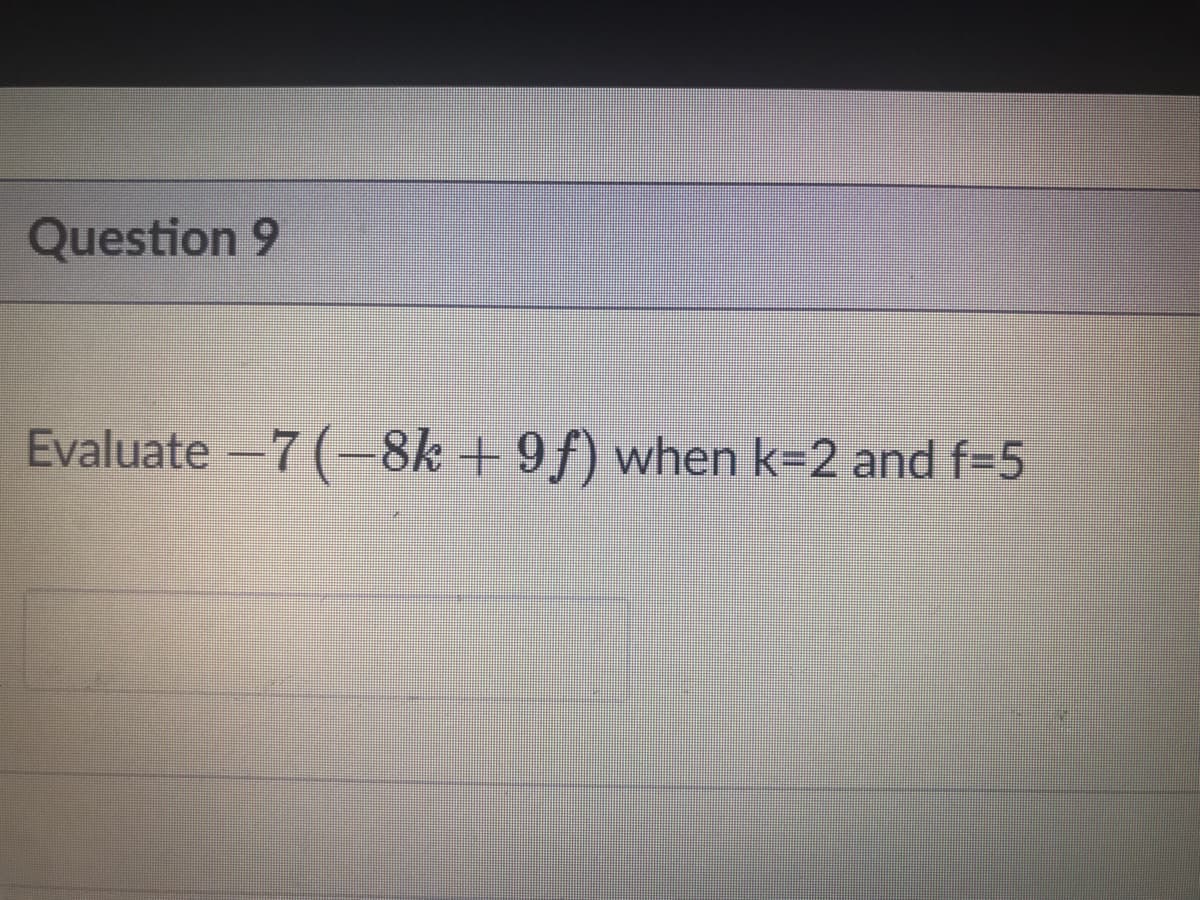 Question 9
Evaluate-7 (-8k + 9f) when k=2 and f-5
