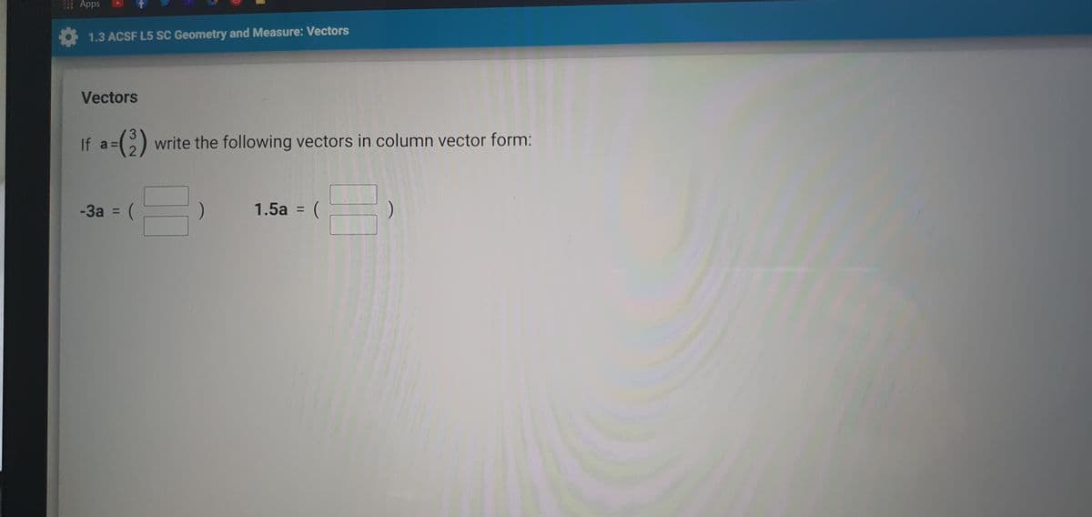 | Apps
1.3 ACSF L5 SC Geometry and Measure: Vectors
Vectors
3.
If a =
C) write the following vectors in column vector form:
1.5a = (
%3D
%3D
