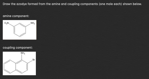 Draw the azodye formed from the amine and coupling components (one mole each) shown below.
amine component:
O₂N.
NH₂
coupling component:
NH₂
Br