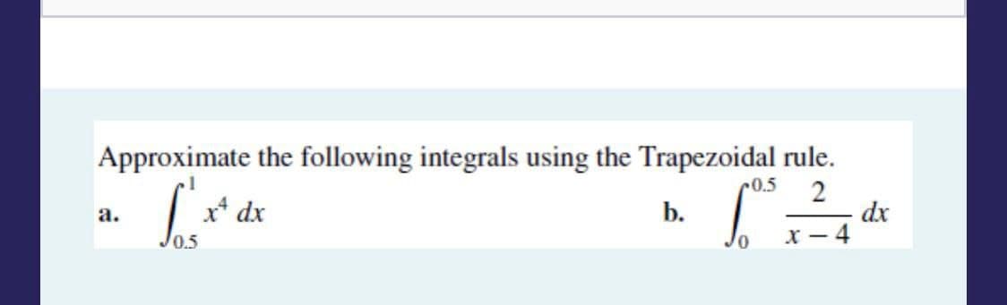 Approximate the following integrals using the Trapezoidal rule.
0.5
2
(²4
dx
x-4
a.
[x² dx
10.5
b.