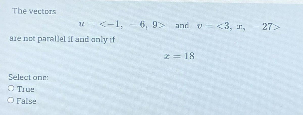 The vectors
u = <−1, − 6, 9> and v= <3, x, - 27>
are not parallel if and only if
Select one:
O True
O False
x = 18