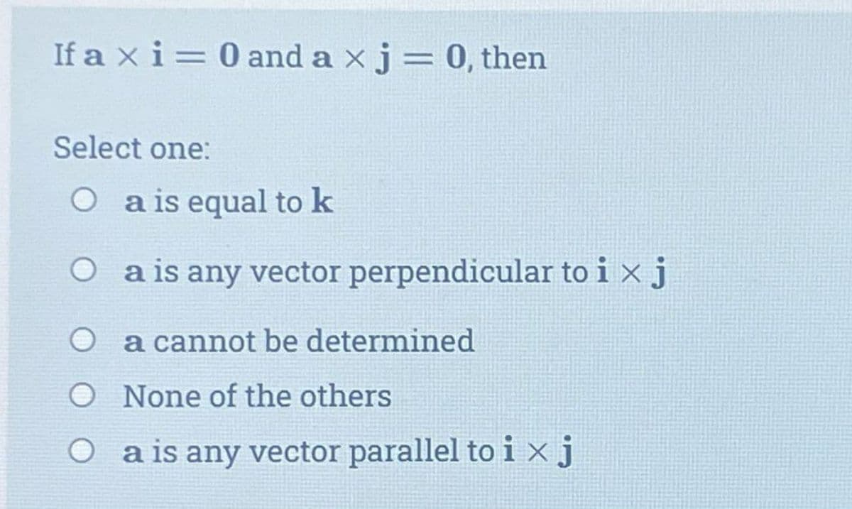 If axi = 0 and a x j = 0, then
Select one:
Oa is equal to k
O
O
a is any vector perpendicular to ix j
a cannot be determined
None of the others
a is any vector parallel to ixj