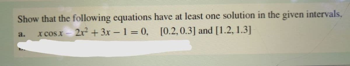 Show that the following equations have at least one solution in the given intervals,
X COS X
2x² + 3x - 1 = 0,
[0.2, 0.3] and [1.2, 1.3]
a.