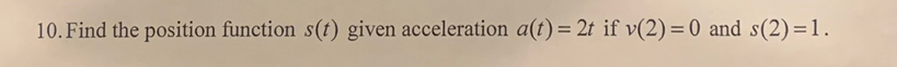 10. Find the position function s(t) given acceleration a(t) = 2t if v(2) = 0 and s(2)=1.
