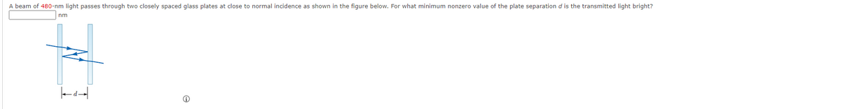 A beam of 480-nm light passes through two closely spaced glass plates at close to normal incidence as shown in the figure below. For what minimum nonzero value of the plate separation d is the transmitted light bright?
nm
ka
Ⓡ