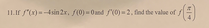 11. If f"(x)=-4sin 2.x, f(0)= 0 and f'(0) =2, find the value of f
4
