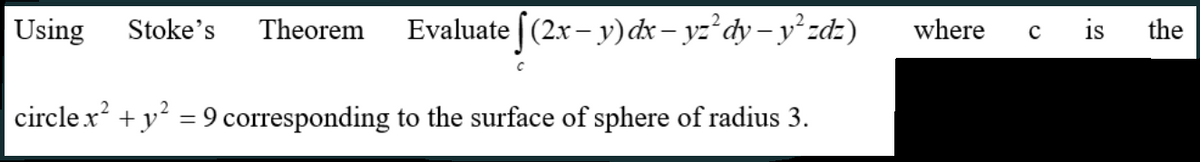 Using
Stoke's
Theorem
Evaluate [(2x- y)dx – yz dy – y zdz)
where
is
the
circle x + y = 9 corresponding to the surface of sphere of radius 3.
