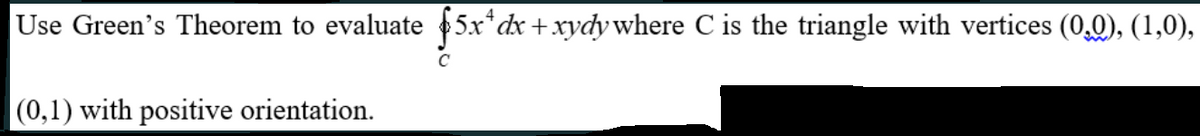 Use Green's Theorem to evaluate 5.x*dx +xydy where C is the triangle with vertices (0,0), (1,0),
C
(0,1) with positive orientation.
