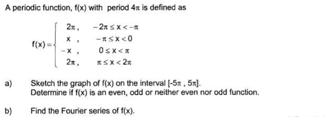 A periodic function, f(x) with period 4x is defined as
- 2n sx<-1
- nSX<0
2n,
%3D
f(x)
Osx<*
2n,
Sketch the graph of f(x) on the interval [-5x, 57).
Determine if f(x) is an even, odd or neither even nor odd function.
a)
b)
Find the Fourier series of f(x).
