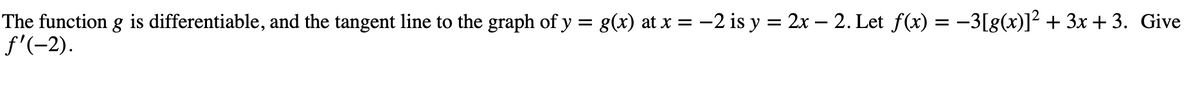 The function g is differentiable, and the tangent line to the graph of y = g(x) at x =-2 is y = 2x – 2. Let f(x) = –3[g(x)]² + 3x + 3. Give
f'(-2).
