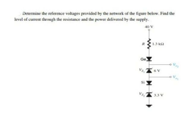 Determine the reference voltages provided by the network of the figure below. Find the
level of current through the resistance and the power delivered by the supply.
40 V
1.3 k2
Ge
3.3 V
