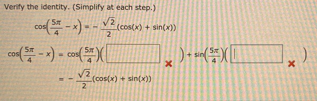 Verify the identity. (Simplify at each step.)
5π
cos( 57 - x) = -√² (cos(x) + sin(x))
2
5π
cos( 57 - x) = cos(57) (
COS
4
4
=
-√ (cos(x)
2
Sammly you
(cos(x) + sin(x))
X
) + sin(5) D
4
X
)