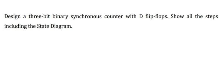 Design
a three-bit binary synchronous counter with D flip-flops. Show all the steps
including the State Diagram.
