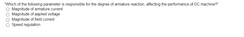 "Which of the following parameter is responsible for the degree of armature reaction, affecting the performance of DC machine?"
O Magnitude of armature current
O Magnitude of aaplied voltage
Magnitude of field current
Speed regulation
