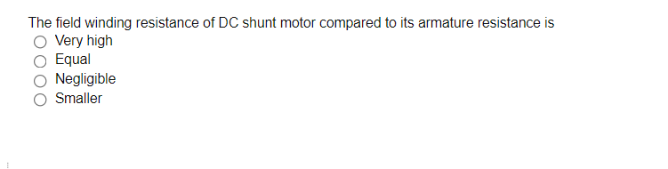 The field winding resistance of DC shunt motor compared to its armature resistance is
Very high
Equal
Negligible
Smaller
