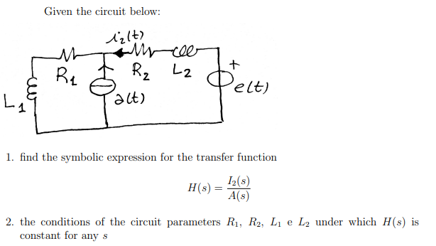 Given the circuit below:
B₂
1₂(t)
Mycee
R₂ L2
(alt)
+
Pelts
1. find the symbolic expression for the transfer function
1₂(s)
H(s) =
=
A(s)
2. the conditions of the circuit parameters R₁, R2, L₁ e L2 under which H(s) is
constant for any s