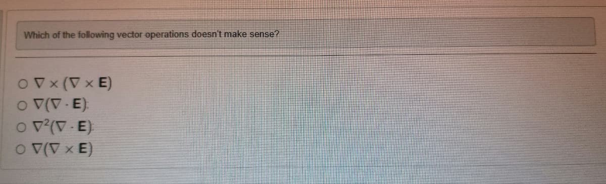 Which of the following vector operations doesn't make sense?
OVX (VxE)
O V(V-E)
O V²(V-E)
O V(V x E)