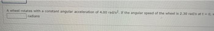 A wheel rotates with a constant angular acceleration of 4.00 rad/s?. If the angular speed of the wheel is 2.30 rad/s att 0, w
radlans
