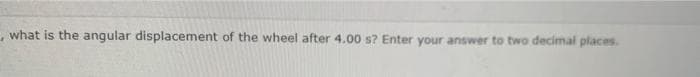 ,what is the angular displacement of the wheel after 4.00 s? Enter your answer to two decimal places.
