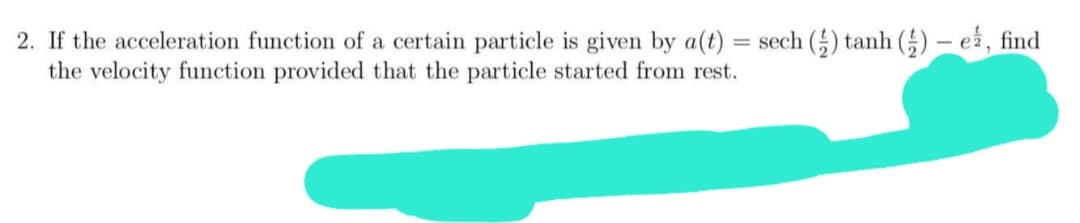 2. If the acceleration function of a certain particle is given by a(t)
the velocity function provided that the particle started from rest.
= sech () tanh (E) – ei, find
