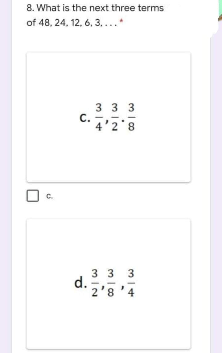 8. What is the next three terms
of 48, 24, 12, 6, 3, ...*
3 3 3
С.
4'2 8
|
3 3 3
d.
-
2'8 '4
