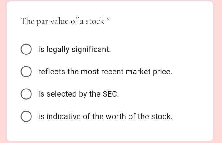 The par value of a stock *
O is legally significant.
O reflects the most recent market price.
is selected by the SEC.
is indicative of the worth of the stock.
