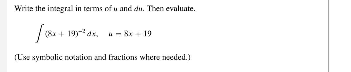 Write the integral in terms of u and du. Then evaluate.
и
|
(8x + 19)–2 dx,
и 3D 8х + 19
(Use symbolic notation and fractions where needed.)
