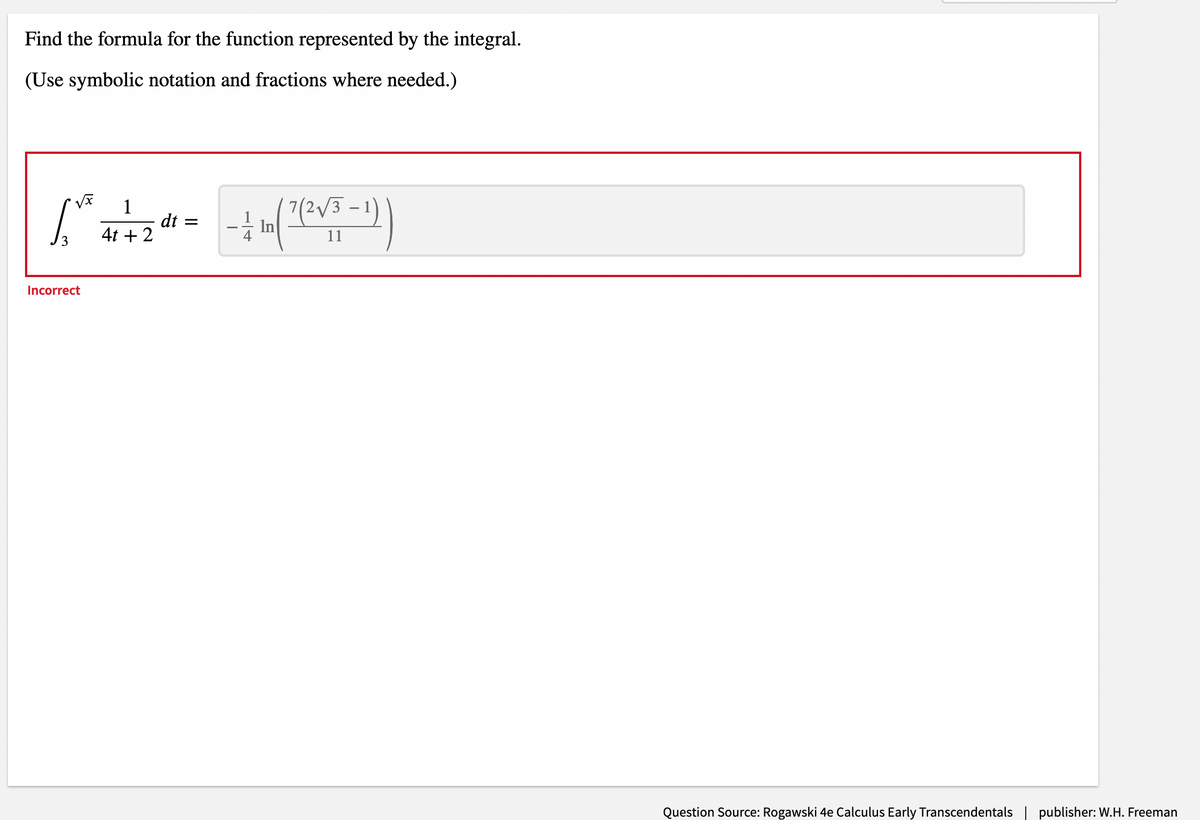 Find the formula for the function represented by the integral.
(Use symbolic notation and fractions where needed.)
1
dt =
In
4t + 2
11
3.
Incorrect
Question Source: Rogawski 4e Calculus Early Transcendentals
publisher: W.H. Freeman
