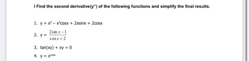 I Find the second derivative(y") of the following functions and simplify the final results.
1. y = x³ – x°cosx + 2xsinx + 2cosx
2 sin x -1
2. у%3D
cosx+ 2
3. tan(xy) + xy = 0
4. y = xcoSx
