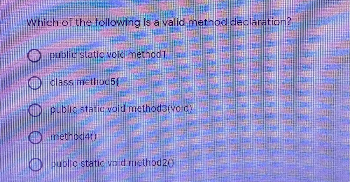 Which of the following is a valid method declaration?
public static void method1
class method5(
O public static void method3(void)
method4()
O public static void method2()
O O O O
