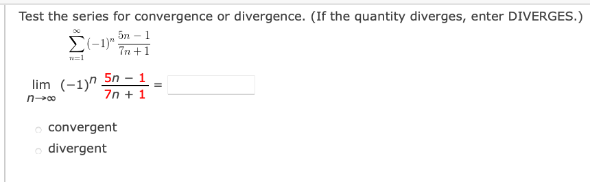 Test the series for convergence or divergence. (If the quantity diverges, enter DIVERGES.)
5n – 1
E(-1)"
7n +1
n=1
lim (-1)"
5n – 1
7n + 1
convergent
o divergent
