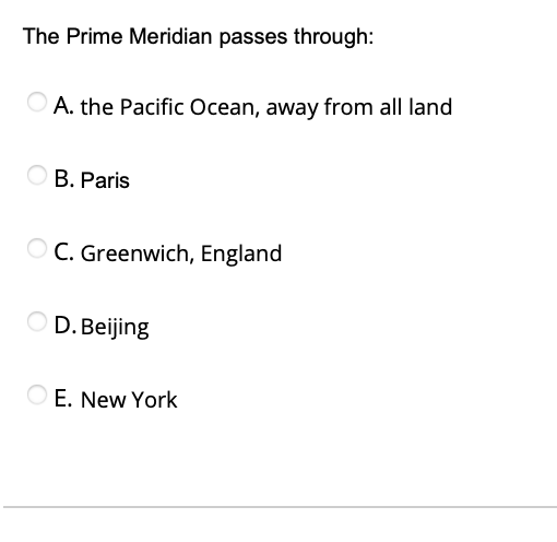 The Prime Meridian passes through:
O A. the Pacific Ocean, away from all land
B. Paris
C. Greenwich, England
D. Beijing
O E. New York
