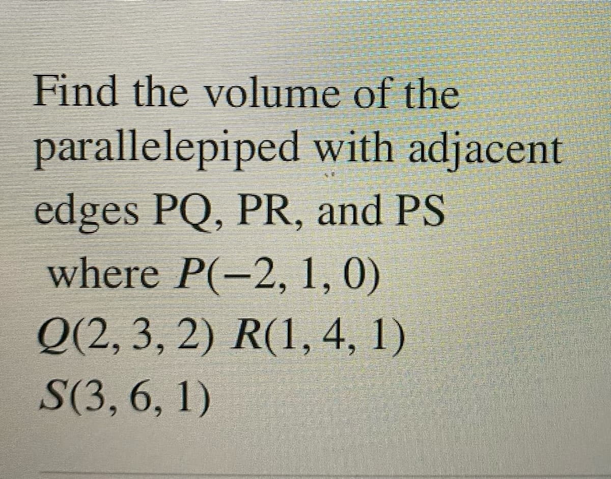 Find the volume of the
parallelepiped with adjacent
edges PQ, PR, and PS
where P(-2, 1, 0)
Q(2, 3, 2) R(1, 4, 1)
S(3, 6, 1)
