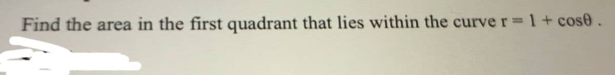 Find the area in the first quadrant that lies within the curve r 1 + cose.
