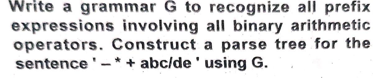 Write a grammar G to recognize all prefix
expressions involving all binary arithmetic
operators. Construct a parse tree for the
sentence'- * +
abc/de ' using G.
