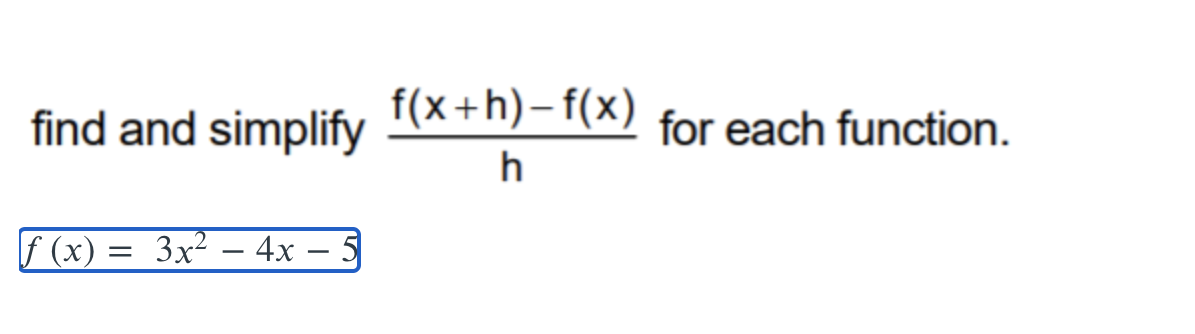 find and simplify
f(x+h)– f(x)
for each function.
h
f (x) = 3x² – 4x – 5
