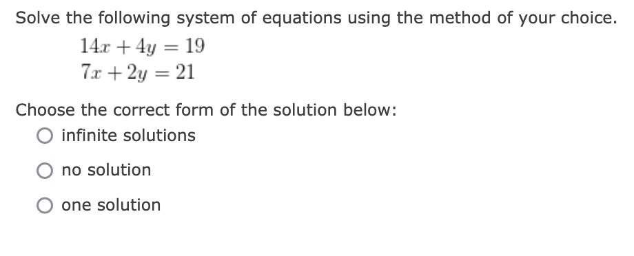 Solve the following system of equations using the method of your choice.
14.r + 4y = 19
7x + 2y = 21
Choose the correct form of the solution below:
O infinite solutions
no solution
one solution
