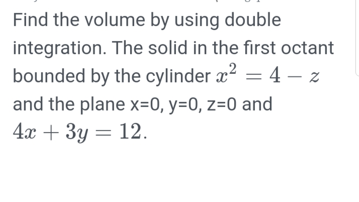 Find the volume by using double
integration. The solid in the first octant
bounded by the cylinder x? = 4 – z
and the plane x=0, y=0, z=0 and
4а + Зу — 12.
