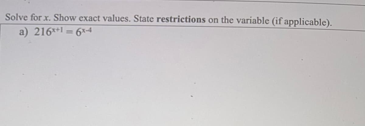 Solve for x. Show exact values. State restrictions on the variable (if applicable).
a) 216*+1 = 6x4