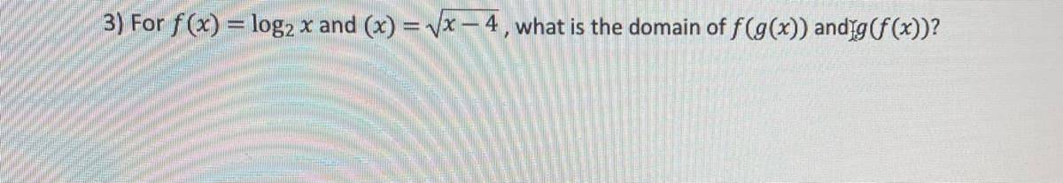 3) For f(x) = log2 x and (x)=√x-4, what is the domain of f(g(x)) and g(f(x))?