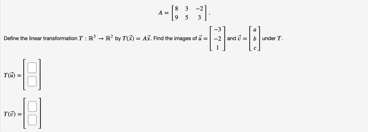 8
A =
3
-2
5
3
-3
a
Define the linear transformation T : R
→ R? by T(x) = Ax. Find the images of u =
-2 and i =
b
under T.
T(u) =
T(ī) =
