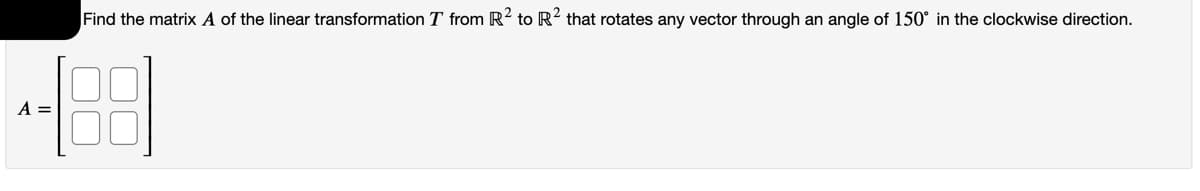 Find the matrix A of the linear transformation T from R2 to R² that rotates any vector through an angle of 150° in the clockwise direction.
A =
