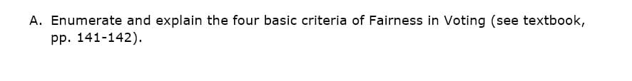 A. Enumerate and explain the four basic criteria of Fairness in Voting (see textbook,
pp. 141-142).
