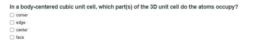 In a body-centered cubic unit cell, which part(s) of the 3D unit cell do the atoms occupy?
O corner
edge
center
face
